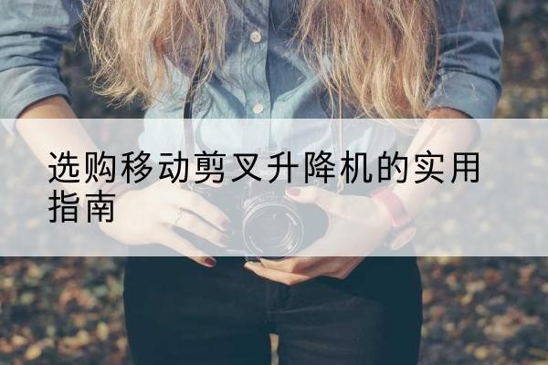 萧县移动剪叉升降机怎么选-选购移动剪叉升降机的实用指南