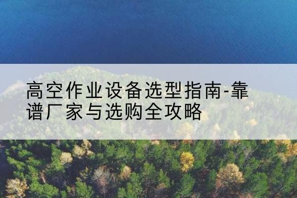 萧县升降车厂家-高空作业设备选型指南-靠谱厂家与选购全攻略