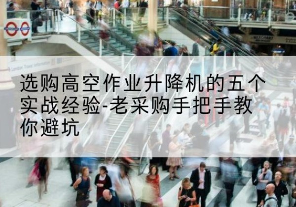萧县高空作业升降机厂家-选购高空作业升降机的五个实战经验-老采购手把手教你避坑