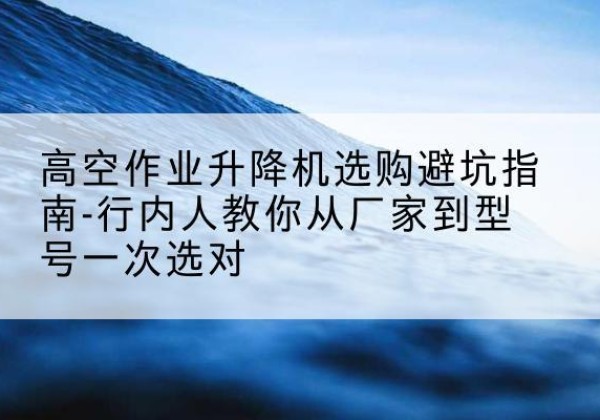 萧县升降平台厂家-高空作业升降机选购避坑指南-行内人教你从厂家到型号一次选对