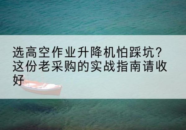 萧县高空作业升降机厂家推荐-选高空作业升降机怕踩坑？这份老采购的实战指南请收好