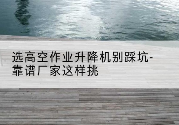 萧县剪叉式升降机厂家-选高空作业升降机别踩坑-靠谱厂家这样挑