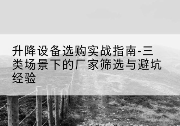 萧县移动式升降机厂家推荐-升降设备选购实战指南-三类场景下的厂家筛选与避坑经验