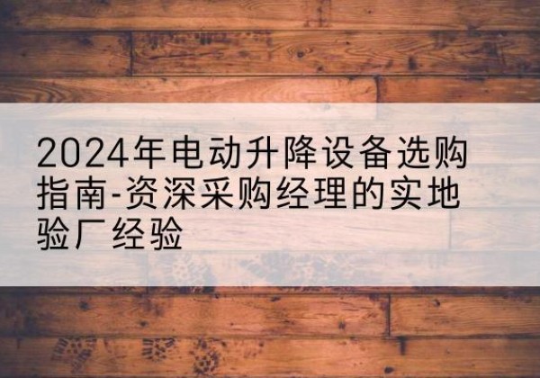 萧县电动剪叉升降平台厂家-2024年电动升降设备选购指南-资深采购经理的实地验厂经验