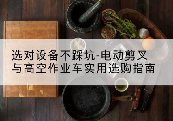萧县电动剪叉升降平台怎么选-选对设备不踩坑-电动剪叉与高空作业车实用选购指南