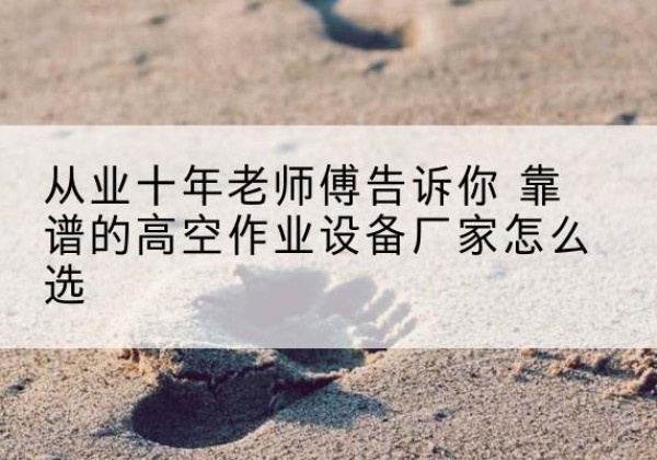 萧县高空作业升降机厂家推荐-从业十年老师傅告诉你 靠谱的高空作业设备厂家怎么选