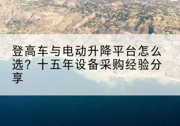 萧县登高车厂家厂家-登高车与电动升降平台怎么选？十五年设备采购经验分享