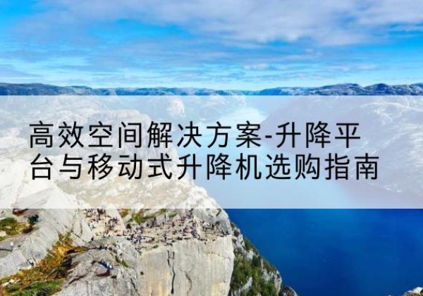 萧县升降平台厂家-*空间解决方案-升降平台与移动式升降机选购指南