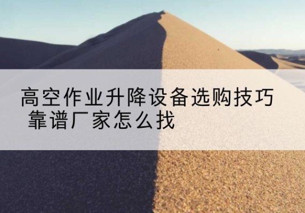 萧县电动升降平台厂家推荐-高空作业升降设备选购技巧 靠谱厂家怎么找