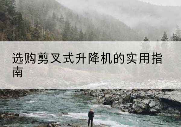 萧县剪叉式升降机怎么选-选购剪叉式升降机的实用指南