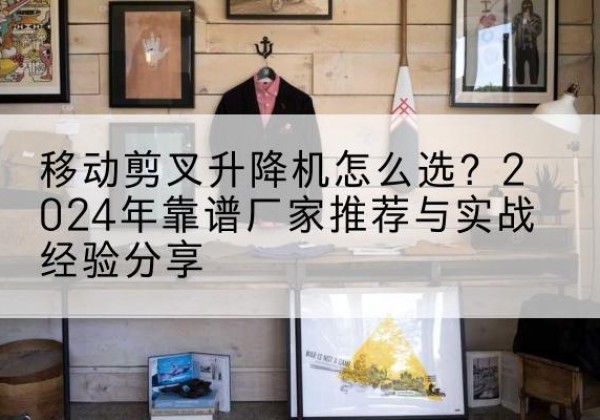 萧县升降平台厂家推荐-移动剪叉升降机怎么选？2024年靠谱厂家推荐与实战经验分享