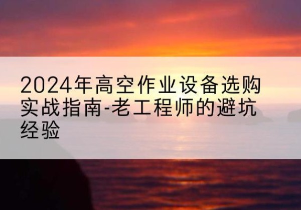 萧县高空作业升降机厂家推荐-2024年高空作业设备选购实战指南-老工程师的避坑经验