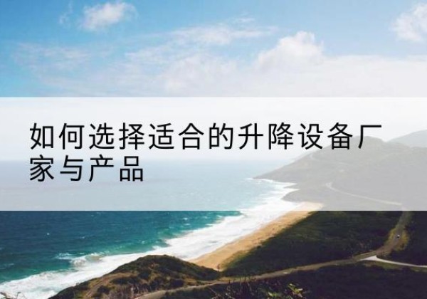 萧县电动升降平台厂家-如何选择适合的升降设备厂家与产品