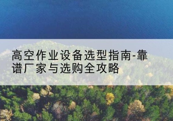 萧县升降车厂家-高空作业设备选型指南-靠谱厂家与选购全攻略