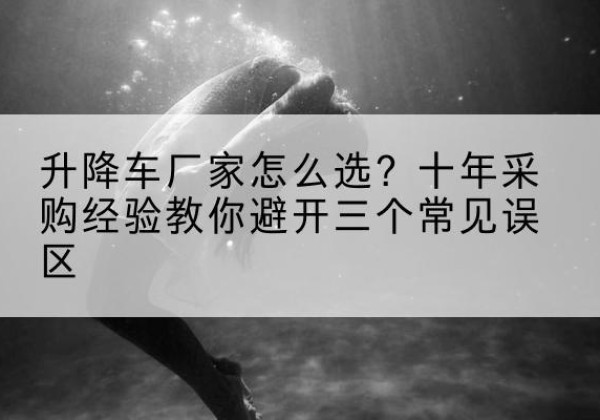 萧县升降车厂家-怎么选？十年采购经验教你避开三个常见误区