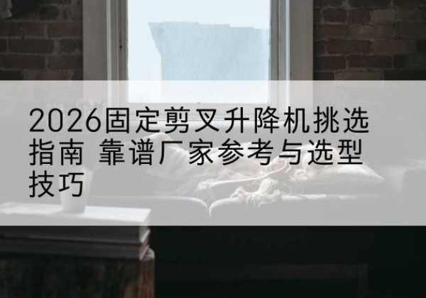 萧县固定剪叉升降机厂家推荐-2026固定剪叉升降机挑选指南 靠谱厂家参考与选型技巧