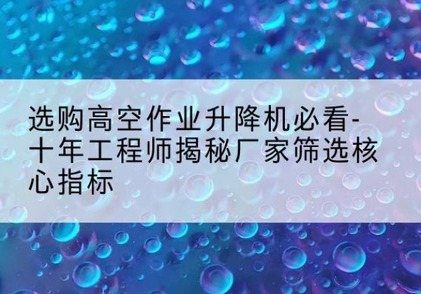 萧县高空作业升降机厂家推荐-选购高空作业升降机必看-十年工程师揭秘厂家筛选核心指标