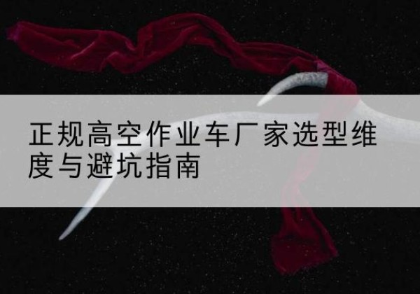 萧县高空作业车厂家-正规选型维度与避坑指南