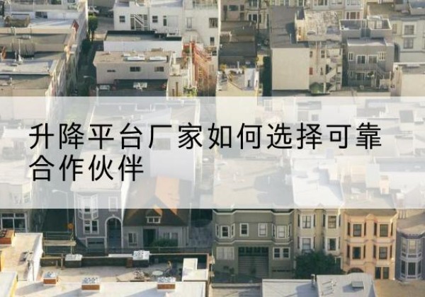 萧县升降平台厂家-如何选择可靠合作伙伴