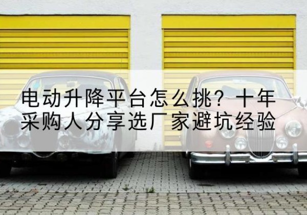 萧县电动升降平台厂家-电动升降平台怎么挑？十年采购人分享选厂家避坑经验