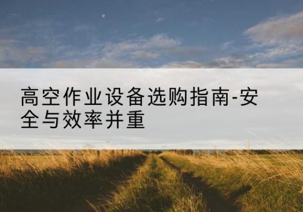 萧县登高车怎么选-高空作业设备选购指南-安全与效率并重