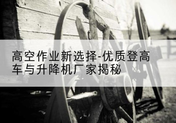 萧县登高车厂家-高空作业新选择-优质登高车与升降机厂家揭秘